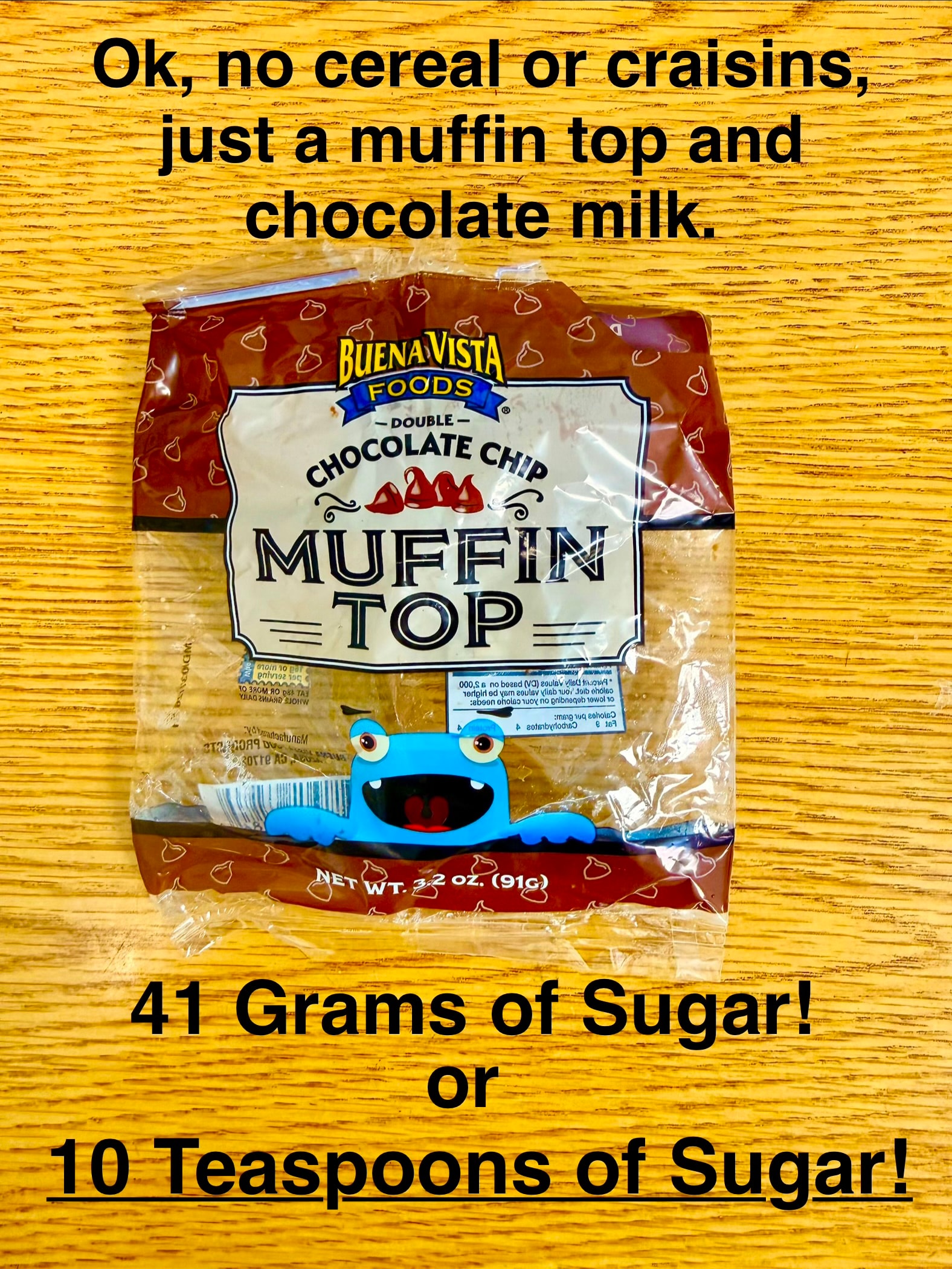 Ok, no cereal or craisins, just a muffin top and chocolate milk. 41 Grams of Sugar! or 10 Teaspoons of Sugar!
